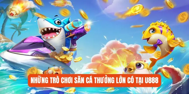 Những trò chơi săn cá thưởng lớn có tại U888